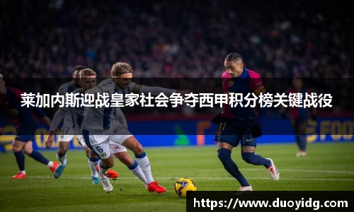 莱加内斯迎战皇家社会争夺西甲积分榜关键战役
